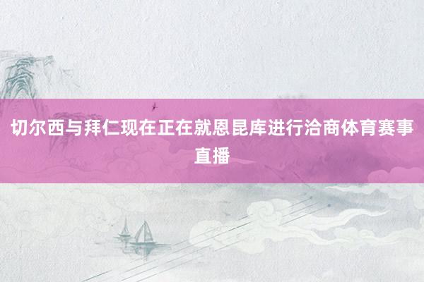切尔西与拜仁现在正在就恩昆库进行洽商体育赛事直播