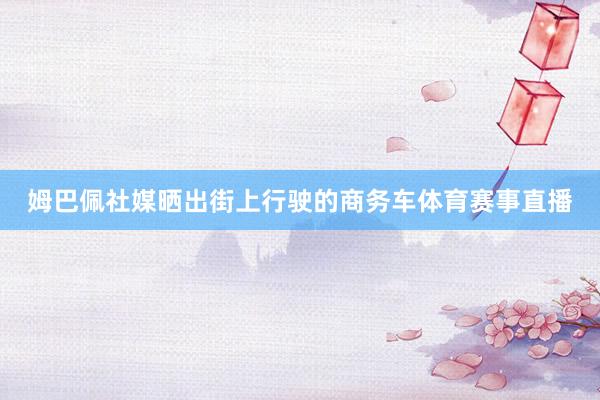 姆巴佩社媒晒出街上行驶的商务车体育赛事直播