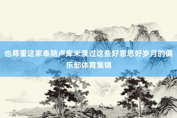 也尊重这家奉陪卢库米渡过这些好意思好岁月的俱乐部体育集锦