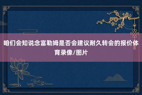 咱们会知说念富勒姆是否会建议耐久转会的报价体育录像/图片