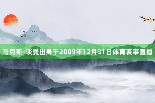 马克斯-谈曼出身于2009年12月31日体育赛事直播