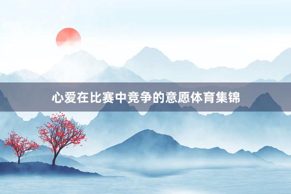 心爱在比赛中竞争的意愿体育集锦
