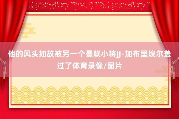 他的风头如故被另一个曼联小将JJ-加布里埃尔盖过了体育录像/图片