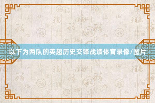 以下为两队的英超历史交锋战绩体育录像/图片