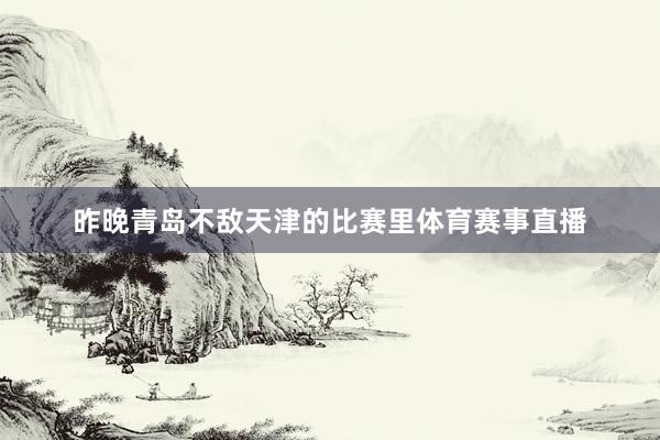 昨晚青岛不敌天津的比赛里体育赛事直播