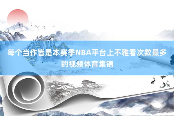 每个当作皆是本赛季NBA平台上不雅看次数最多的视频体育集锦