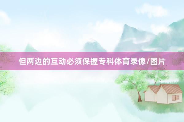 但两边的互动必须保握专科体育录像/图片
