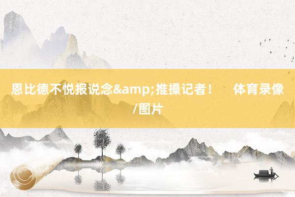 恩比德不悦报说念&推搡记者！    体育录像/图片