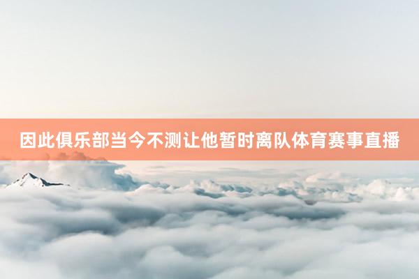 因此俱乐部当今不测让他暂时离队体育赛事直播
