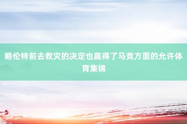 略伦特前去救灾的决定也赢得了马竞方面的允许体育集锦