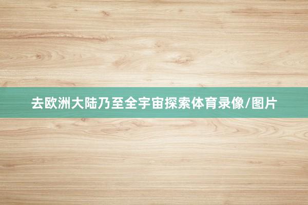去欧洲大陆乃至全宇宙探索体育录像/图片