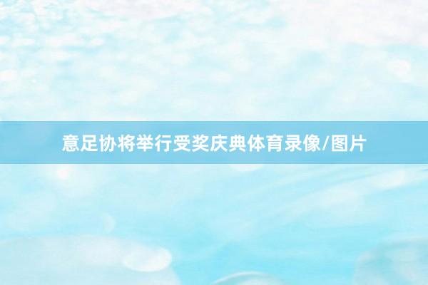 意足协将举行受奖庆典体育录像/图片