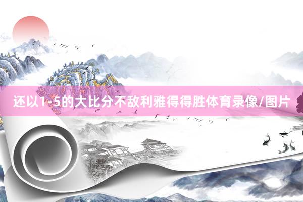还以1-5的大比分不敌利雅得得胜体育录像/图片