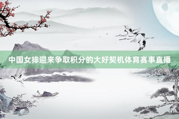 中国女排迎来争取积分的大好契机体育赛事直播
