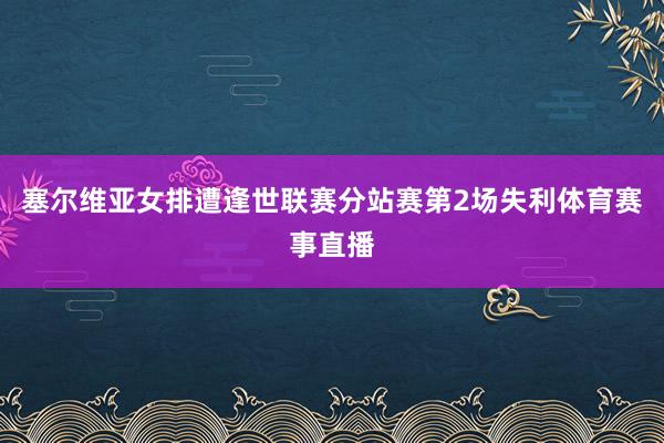 塞尔维亚女排遭逢世联赛分站赛第2场失利体育赛事直播