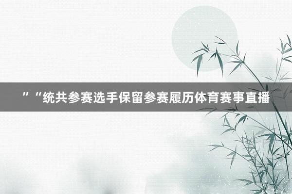 ”　　“统共参赛选手保留参赛履历体育赛事直播
