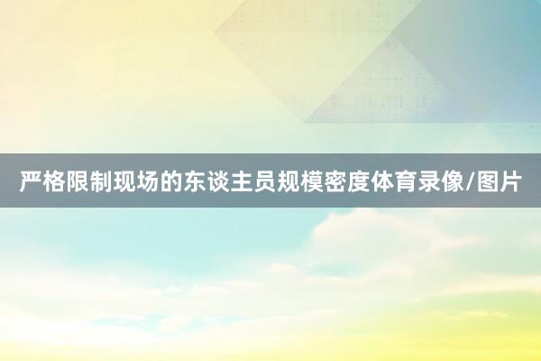 严格限制现场的东谈主员规模密度体育录像/图片
