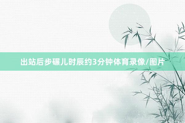 出站后步碾儿时辰约3分钟体育录像/图片