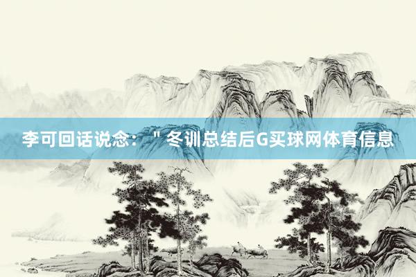 李可回话说念：＂冬训总结后G买球网体育信息
