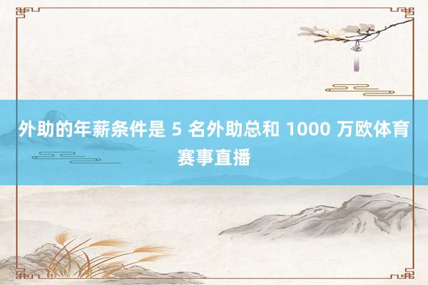 外助的年薪条件是 5 名外助总和 1000 万欧体育赛事直播