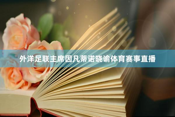 外洋足联主席因凡蒂诺晓谕体育赛事直播