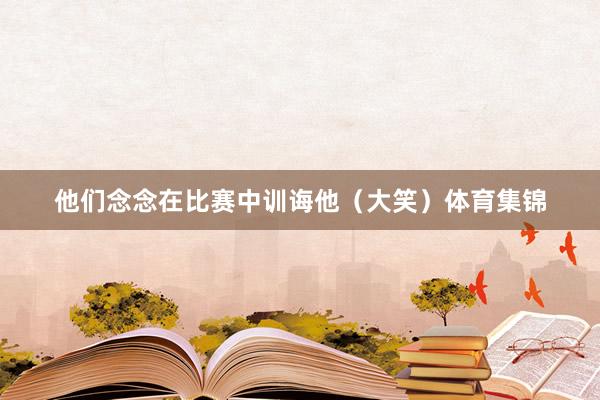 他们念念在比赛中训诲他（大笑）体育集锦