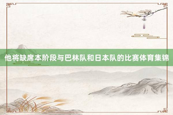他将缺席本阶段与巴林队和日本队的比赛体育集锦