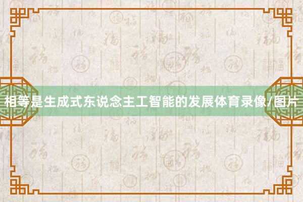 相等是生成式东说念主工智能的发展体育录像/图片