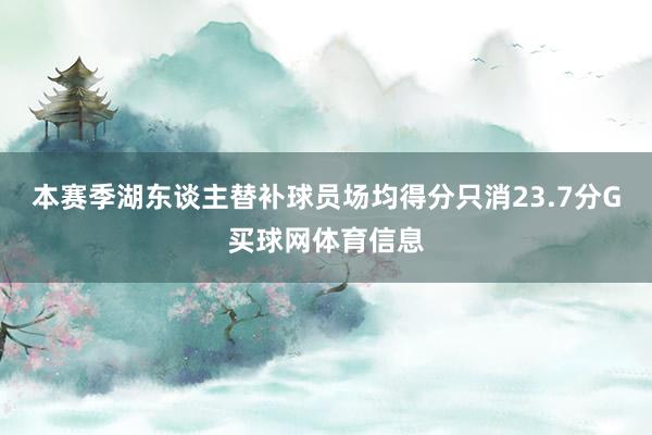 本赛季湖东谈主替补球员场均得分只消23.7分G买球网体育信息