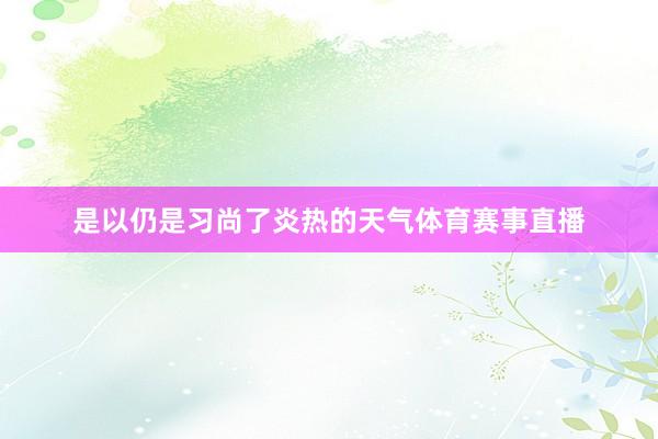 是以仍是习尚了炎热的天气体育赛事直播