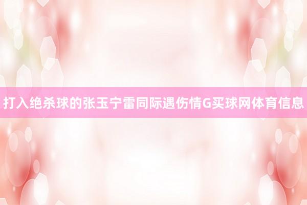 打入绝杀球的张玉宁雷同际遇伤情G买球网体育信息