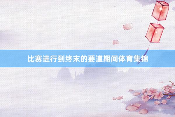 比赛进行到终末的要道期间体育集锦