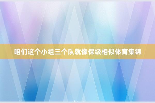 咱们这个小组三个队就像保级相似体育集锦