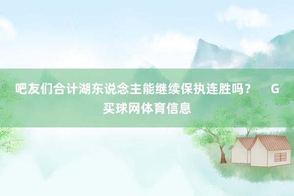 吧友们合计湖东说念主能继续保执连胜吗？    G买球网体育信息