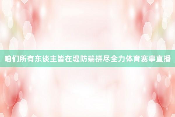 咱们所有东谈主皆在堤防端拼尽全力体育赛事直播