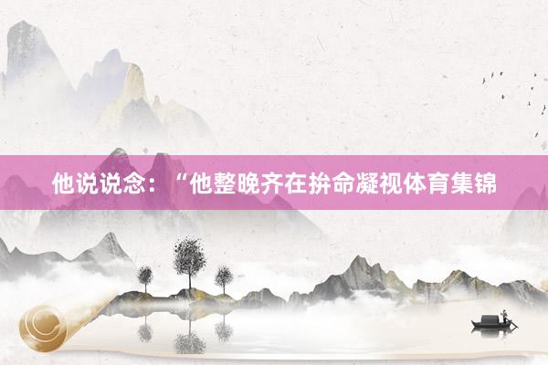 他说说念：“他整晚齐在拚命凝视体育集锦
