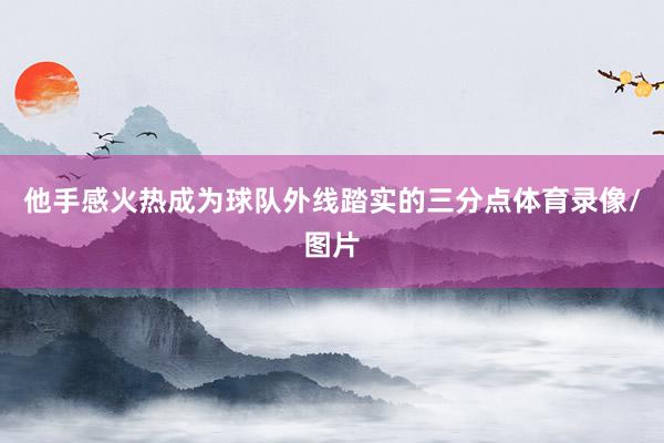 他手感火热成为球队外线踏实的三分点体育录像/图片