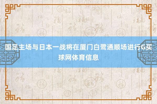 国足主场与日本一战将在厦门白鹭通顺场进行G买球网体育信息