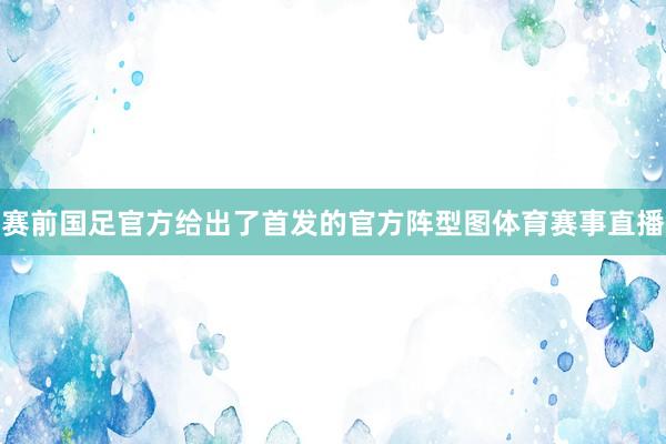 赛前国足官方给出了首发的官方阵型图体育赛事直播