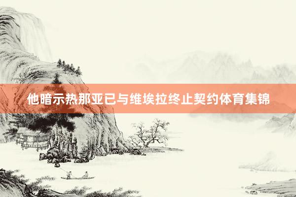 他暗示热那亚已与维埃拉终止契约体育集锦