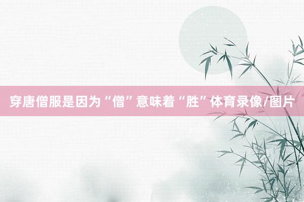 穿唐僧服是因为“僧”意味着“胜”体育录像/图片