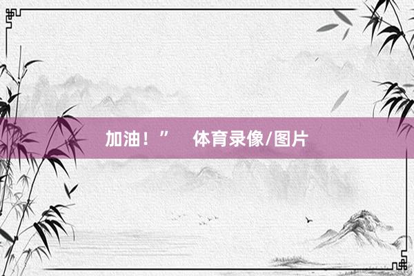 加油！”    体育录像/图片