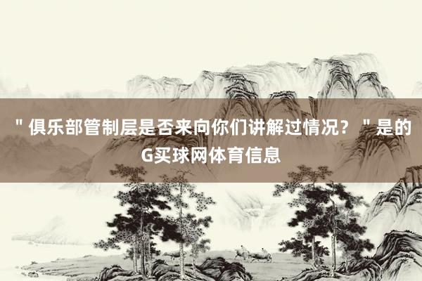 ＂俱乐部管制层是否来向你们讲解过情况？＂是的G买球网体育信息