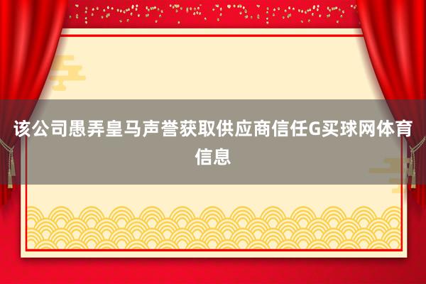 该公司愚弄皇马声誉获取供应商信任G买球网体育信息