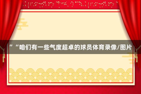 ”“咱们有一些气度超卓的球员体育录像/图片