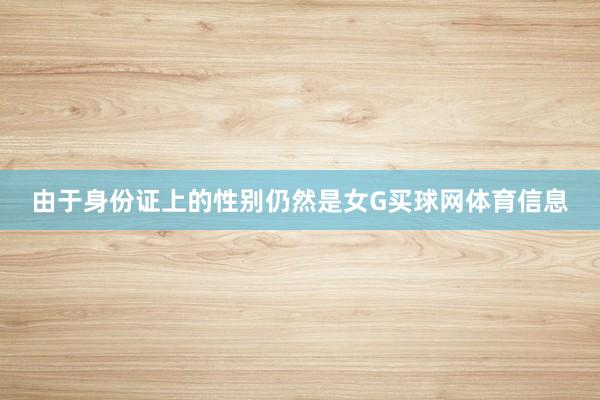 由于身份证上的性别仍然是女G买球网体育信息