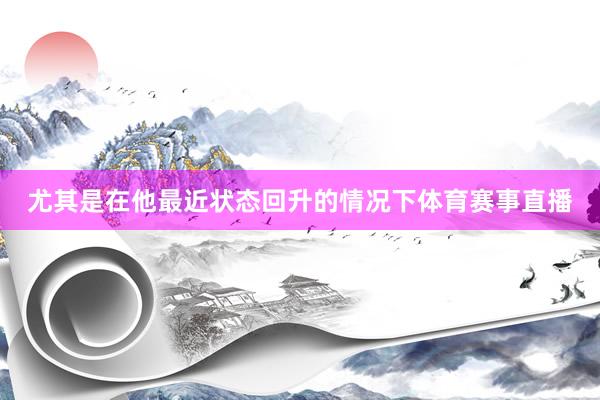 尤其是在他最近状态回升的情况下体育赛事直播