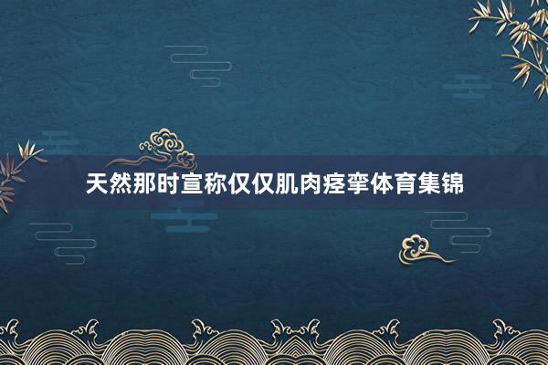 天然那时宣称仅仅肌肉痉挛体育集锦