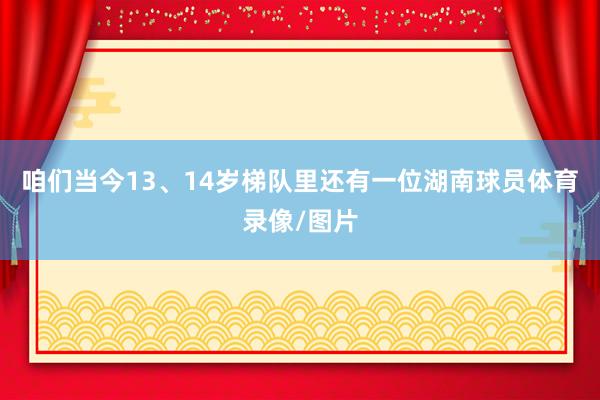 咱们当今13、14岁梯队里还有一位湖南球员体育录像/图片