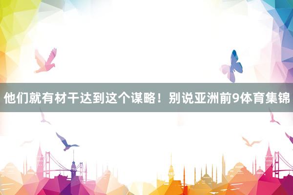 他们就有材干达到这个谋略！别说亚洲前9体育集锦
